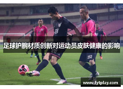 足球护腕材质创新对运动员皮肤健康的影响